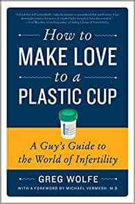 How to Make Love to a Plastic Cup: A Guy's Guide to the World of Infertility