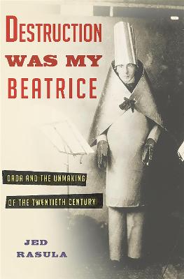 Destruction Was My Beatrice: Dada and the Unmaking of the Twentieth