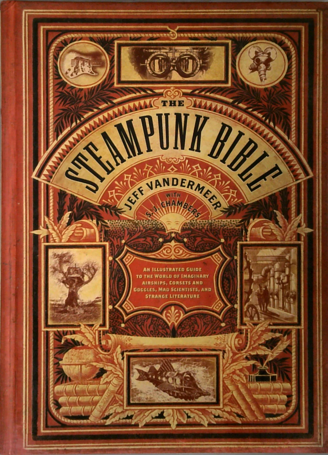 The Steampunk Bible: An Illustrated Guide To The World Of Imaginary Airships, Corsets And Goggles, Mad Scientists, And Strange Literature