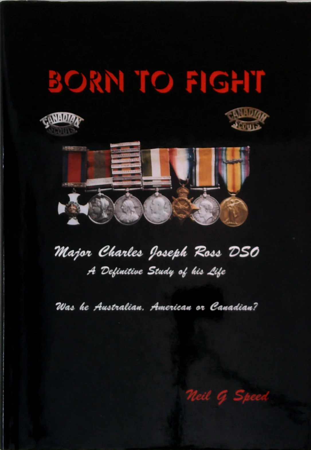 Born To Fight: Major Charles Joseph Ross Dso: A Definitive Study Of His Life; Was He Australian, American Or Canadian?