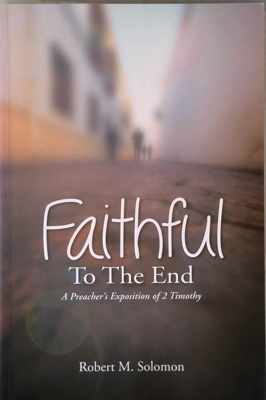 Faithful To The End: A Preacher's Exposition Of 2 Timothy