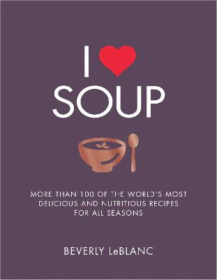 I Love Soup: More Than 100 of the World's Most Delicious and